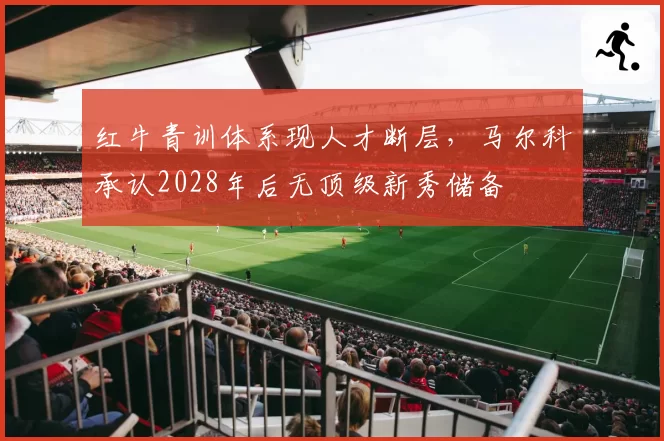 红牛青训体系现人才断层,马尔科承认2028年后无顶级新秀储备
