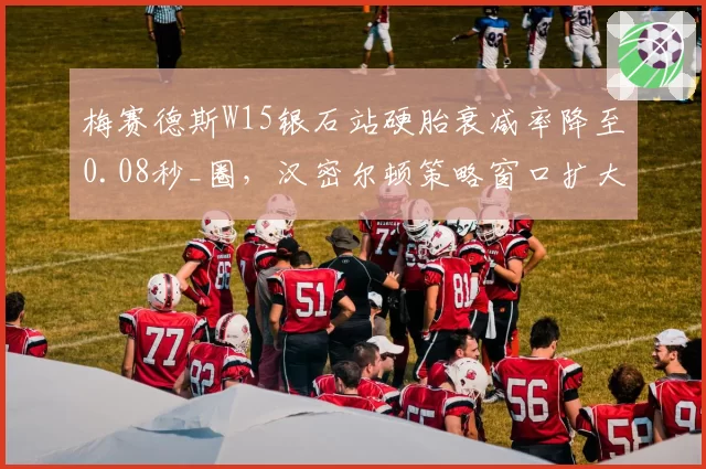梅赛德斯W15银石站硬胎衰减率降至0.08秒_圈，汉密尔顿策略窗口扩大