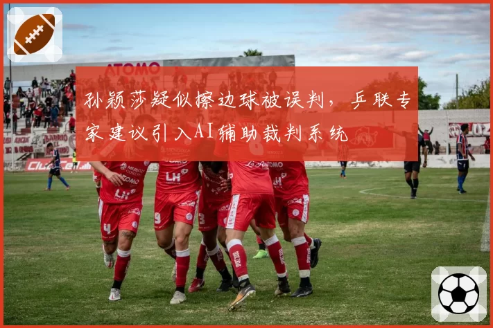 孙颖莎疑似擦边球被误判，乒联专家建议引入AI辅助裁判系统