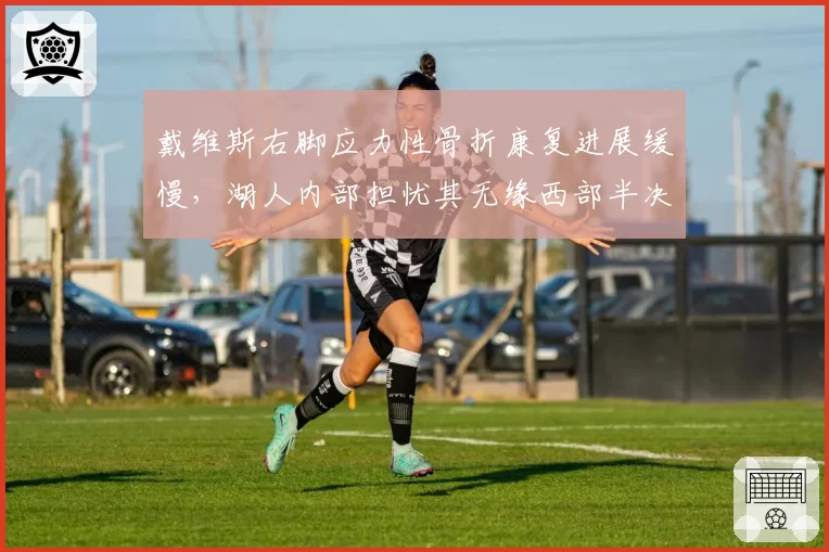 戴维斯右脚应力性骨折康复进展缓慢,湖人内部担忧其无缘西部半决赛