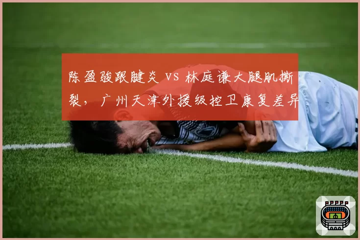 陈盈骏跟腱炎 vs 林庭谦大腿肌撕裂，广州天津外援级控卫康复差异