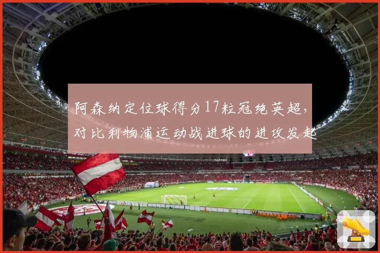 阿森纳定位球得分17粒冠绝英超,对比利物浦运动战进球的进攻发起方式截然不同