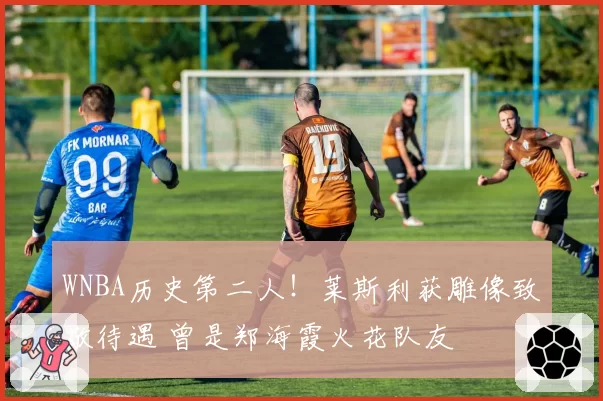 WNBA历史第二人！莱斯利获雕像致敬待遇 曾是郑海霞火花队友