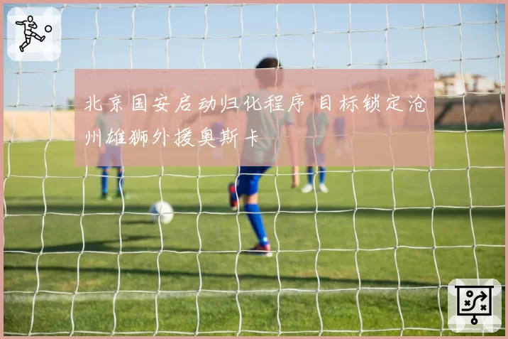 北京国安启动归化程序 目标锁定沧州雄狮外援奥斯卡