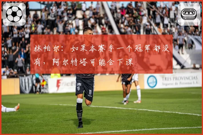 林帕尔：如果本赛季一个冠军都没有，阿尔特塔可能会下课