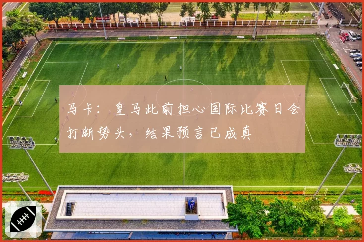 马卡:皇马此前担心国际比赛日会打断势头,结果预言已成真